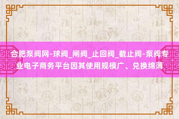 合肥泵阀网-球阀_闸阀_止回阀_截止阀-泵阀专业电子商务平台因其使用规模广、兑换绵薄