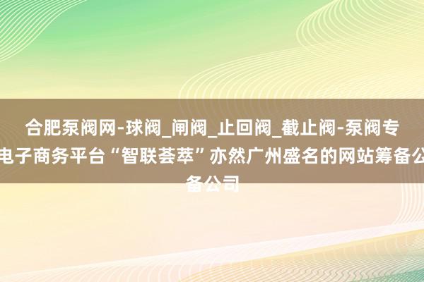 合肥泵阀网-球阀_闸阀_止回阀_截止阀-泵阀专业电子商务平台“智联荟萃”亦然广州盛名的网站筹备公司