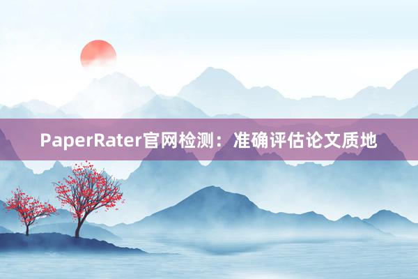 PaperRater官网检测:准确评估论文质地