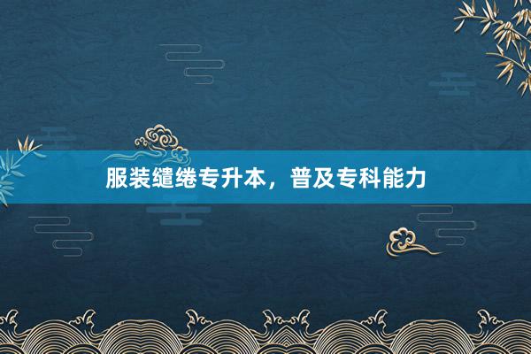 服装缱绻专升本，普及专科能力