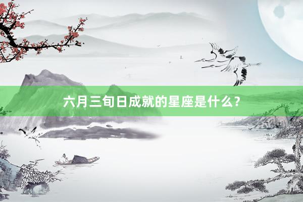 六月三旬日成就的星座是什么？