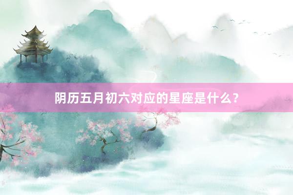 阴历五月初六对应的星座是什么？