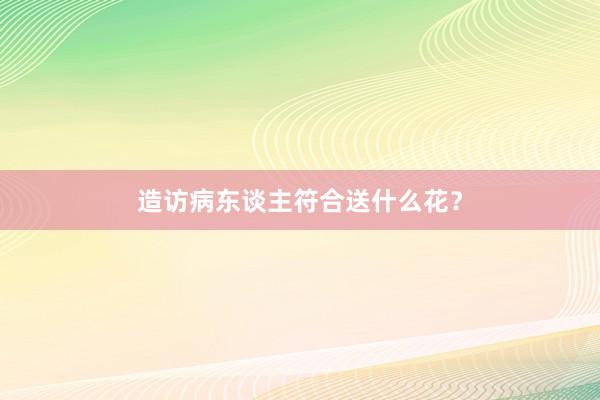 造访病东谈主符合送什么花？