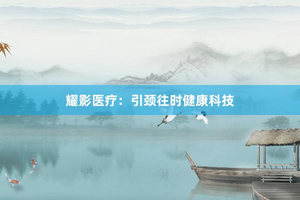 耀影医疗：引颈往时健康科技