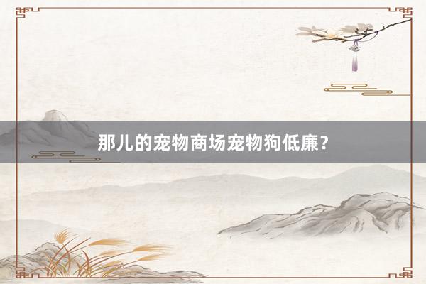 那儿的宠物商场宠物狗低廉？